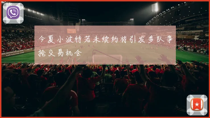 今夏小波特若未续约将引发多队争抢交易机会