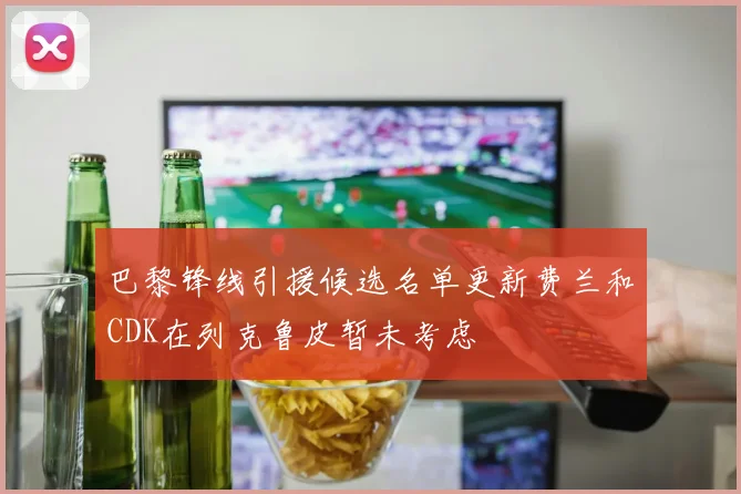 巴黎锋线引援候选名单更新费兰和CDK在列克鲁皮暂未考虑